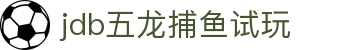jdb五龙捕鱼试玩 - 让收益与快乐成正比